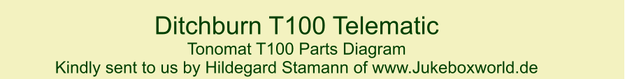 Ditchburn T100 Telematic  Tonomat T100 Parts Diagram  Kindly sent to us by Hildegard Stamann of www.Jukeboxworld.de